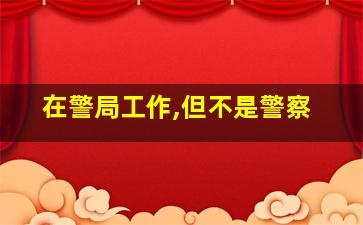 在警局工作,但不是警察