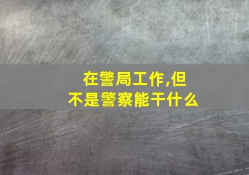 在警局工作,但不是警察能干什么