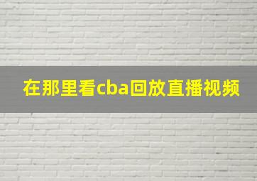 在那里看cba回放直播视频