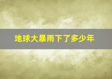 地球大暴雨下了多少年