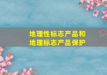 地理性标志产品和地理标志产品保护