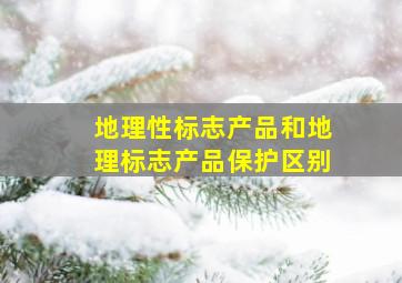 地理性标志产品和地理标志产品保护区别