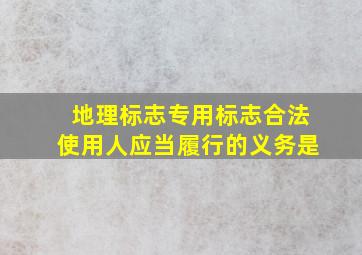 地理标志专用标志合法使用人应当履行的义务是