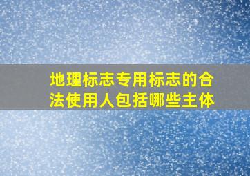 地理标志专用标志的合法使用人包括哪些主体