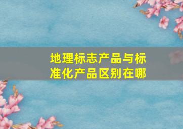 地理标志产品与标准化产品区别在哪