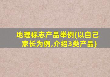 地理标志产品举例(以自己家长为例,介绍3类产品)