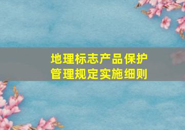 地理标志产品保护管理规定实施细则