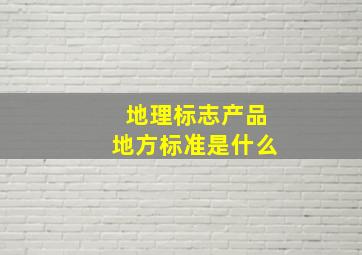 地理标志产品地方标准是什么