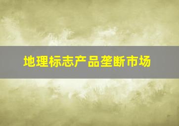 地理标志产品垄断市场