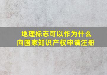 地理标志可以作为什么向国家知识产权申请注册