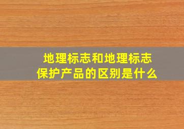 地理标志和地理标志保护产品的区别是什么