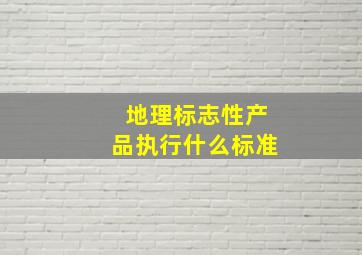 地理标志性产品执行什么标准