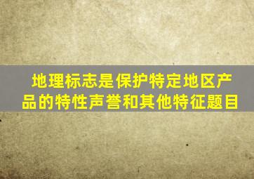 地理标志是保护特定地区产品的特性声誉和其他特征题目