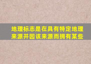 地理标志是在具有特定地理来源并因该来源而拥有某些