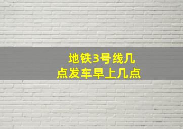 地铁3号线几点发车早上几点