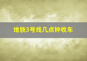 地铁3号线几点钟收车