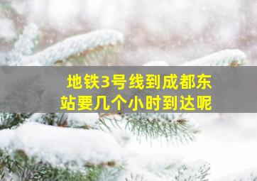 地铁3号线到成都东站要几个小时到达呢