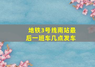 地铁3号线南站最后一班车几点发车