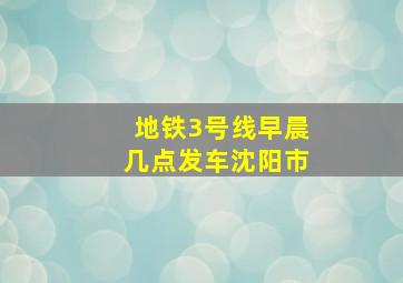 地铁3号线早晨几点发车沈阳市