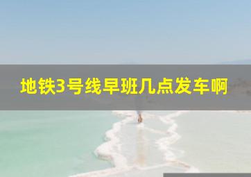 地铁3号线早班几点发车啊