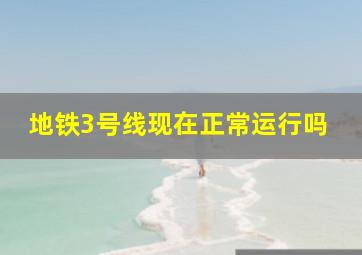 地铁3号线现在正常运行吗