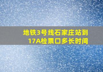 地铁3号线石家庄站到17A检票口多长时间