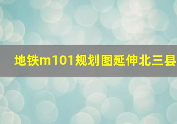 地铁m101规划图延伸北三县