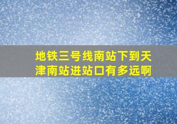 地铁三号线南站下到天津南站进站口有多远啊