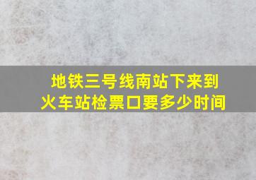 地铁三号线南站下来到火车站检票口要多少时间