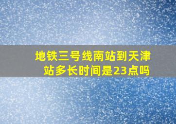 地铁三号线南站到天津站多长时间是23点吗