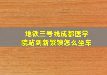 地铁三号线成都医学院站到新繁镇怎么坐车