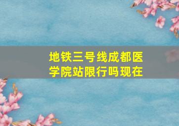 地铁三号线成都医学院站限行吗现在