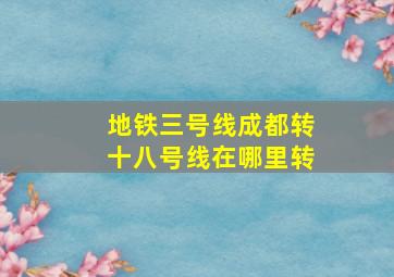 地铁三号线成都转十八号线在哪里转