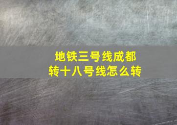 地铁三号线成都转十八号线怎么转