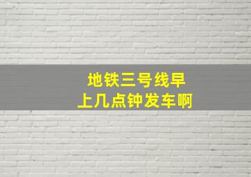 地铁三号线早上几点钟发车啊