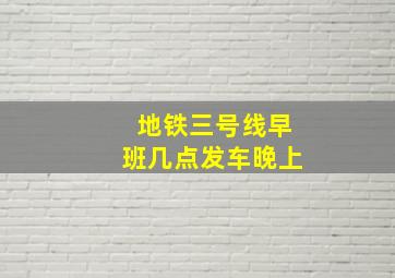 地铁三号线早班几点发车晚上