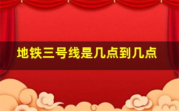 地铁三号线是几点到几点