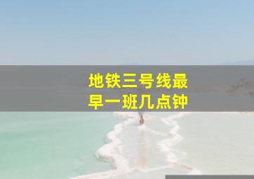 地铁三号线最早一班几点钟