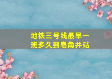 地铁三号线最早一班多久到皂角井站