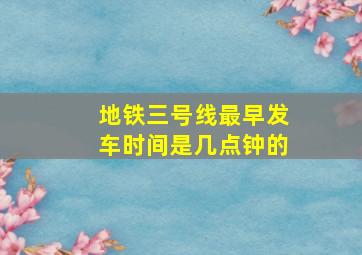 地铁三号线最早发车时间是几点钟的