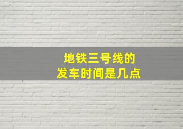 地铁三号线的发车时间是几点