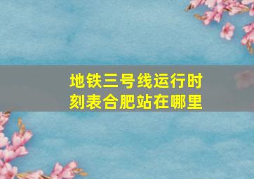 地铁三号线运行时刻表合肥站在哪里