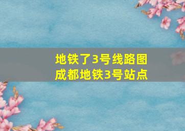 地铁了3号线路图成都地铁3号站点