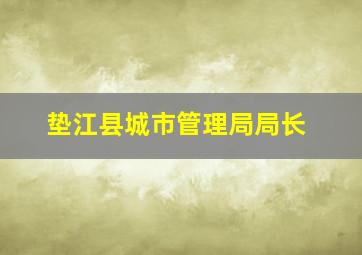 垫江县城市管理局局长