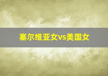 塞尔维亚女vs美国女