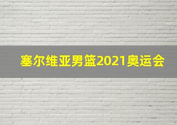 塞尔维亚男篮2021奥运会