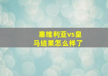 塞维利亚vs皇马结果怎么样了