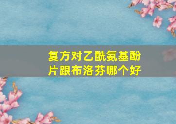 复方对乙酰氨基酚片跟布洛芬哪个好