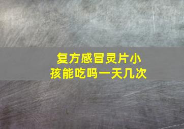 复方感冒灵片小孩能吃吗一天几次