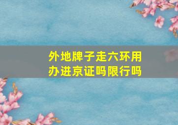 外地牌子走六环用办进京证吗限行吗